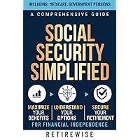 Social Security Simplified: A Comprehensive Guide to Maximize Your Benefits, Understand Your Options, and Secure Your Retirement for Financial Independence