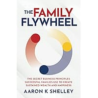 The Family Flywheel: The Secret Business Principles Successful Families Use to Create Sustained Wealth and Happiness