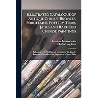 Illustrated Catalogue of Antique Chinese Bronzes, Porcelains, Pottery, tomb, Jades and Rare Old Chinese Paintings: Belonging to the Well-known ... Counsellor of the Department of State, Pekin