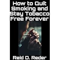 How to Quit Smoking and Stay Tobacco Free Forever How to Quit Smoking and Stay Tobacco Free Forever Kindle Paperback
