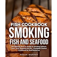 Fish Cookbook: Smoking Fish and Seafood: The Ultimate How-To Guide for Smoking Salmon, Tuna, Trout, Seafood and Etc., Complete Smoker Cookbook for Real Barbecue