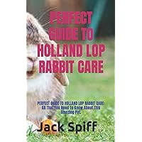 PERFECT GUIDE TO HOLLAND LOP RABBIT CARE: PERFECT GUIDE TO HOLLAND LOP RABBIT CARE: All That You Need To Know About This Amazing Pet. PERFECT GUIDE TO HOLLAND LOP RABBIT CARE: PERFECT GUIDE TO HOLLAND LOP RABBIT CARE: All That You Need To Know About This Amazing Pet. Paperback Kindle