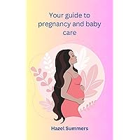 Your guide to pregnancy and baby care: A guide to healthy pregnancy and smooth delivery. A guide into the journey of baby care and development. Your guide to pregnancy and baby care: A guide to healthy pregnancy and smooth delivery. A guide into the journey of baby care and development. Kindle Paperback