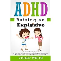 ADHD Raising an Explosive Child: The Positive Parenting Approach to Understand the Behavior of Your Children, Regulate Their Emotions, Develop Self-Control and Help Them Succeed in School and Life