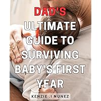 Dad's Ultimate Guide to Surviving Baby's First Year: The Complete Handbook for New Fathers: Proven Tips and Advice to Thrive Through Baby's First Year