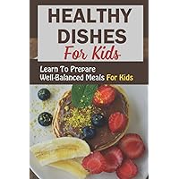 Healthy Dishes For Kids: Learn To Prepare Well-Balanced Meals For Kids