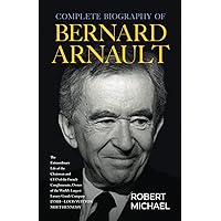 Complete Biography of Bernard Arnault: The Extraordinary Life of the Chairman and CEO of the French Conglomerate; Owner of the World Largest Luxury Goods Company LVMH-Luis Vuitton Moet Hennessy