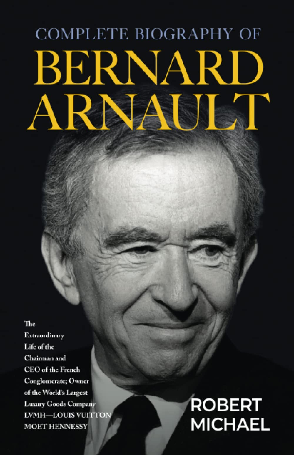 Complete Biography of Bernard Arnault: The Extraordinary Life of the Chairman and CEO of the French Conglomerate; Owner of the World Largest Luxury Goods Company LVMH-Luis Vuitton Moet Hennessy