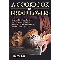 A Cookbook For Bread Lovers: Step-by-Step Introduction To The World of Baking, Homemade Fermented Bread , Ciabatta and Baguettes A Cookbook For Bread Lovers: Step-by-Step Introduction To The World of Baking, Homemade Fermented Bread , Ciabatta and Baguettes Paperback Kindle