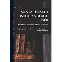 Mental Health (Scotland) Act, 1960: Compulsory Admission to Hospital and Guardianship (notes on Parts I and IV of the Act) Mental Health (Scotland) Act, 1960: Compulsory Admission to Hospital and Guardianship (notes on Parts I and IV of the Act) Paperback