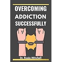Overcoming Addiction Successfully: A Comprehensive Guide for Anybody, to Understand Addiction, Substance Abuse, How to Treat an Addiction, and How Anyone Can Stop an Addiction. Overcoming Addiction Successfully: A Comprehensive Guide for Anybody, to Understand Addiction, Substance Abuse, How to Treat an Addiction, and How Anyone Can Stop an Addiction. Kindle Paperback