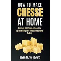 How to Make Cheese at Home: Complete DIY Beginners Guide to a Systematically Easy Handcrafted Cheese Making How to Make Cheese at Home: Complete DIY Beginners Guide to a Systematically Easy Handcrafted Cheese Making Paperback