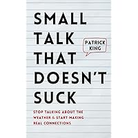 Small Talk that Doesn't Suck: Stop Talking About the Weather & Start Making Real Connections (How to be More Likable and Charismatic)