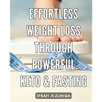 Effortless Weight Loss Through Powerful Keto & Fasting: Unlocking the Secrets of Effortless Weight Loss with the Transformative Power of Keto and Fasting