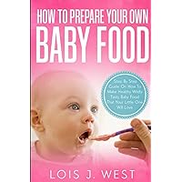 How To Make Your Own Baby Food: Step By Step Guide On How To Make Healthy Wildly Tasty Baby Food That Your Little One Will Love