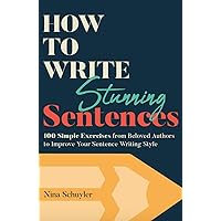 How to Write Stunning Sentences: 100 Simple Exercises from Beloved Authors to Improve Your Sentence Writing Style How to Write Stunning Sentences: 100 Simple Exercises from Beloved Authors to Improve Your Sentence Writing Style Kindle Paperback