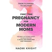 First Time Pregnancy for Modern Moms - From Planning to Delivery: The most up-to-date expert information for a joyful and stress free first pregnancy