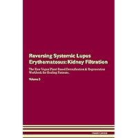 Reversing Systemic Lupus Erythematosus: Kidney Filtration The Raw Vegan Plant-Based Detoxification & Regeneration Workbook for Healing Patients. Volume 5