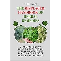 The Misplaced Handbook of Herbal Remedies: A Comprehensive Guide to Traditional Herbal Medicine and Remedies For Better Health and Wellness The Misplaced Handbook of Herbal Remedies: A Comprehensive Guide to Traditional Herbal Medicine and Remedies For Better Health and Wellness Kindle Paperback