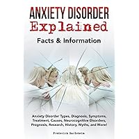 Anxiety Disorder Explained: Anxiety Disorder Types, Diagnosis, Symptoms, Treatment, Causes, Neurocognitive Disorders, Prognosis, Research, History, Myths, and More! Facts & Information