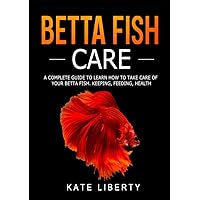 Betta Fish Care: A Complete Guide to Learn How to Take Care of Your Betta Fish. Keeping, Feeding, Health Betta Fish Care: A Complete Guide to Learn How to Take Care of Your Betta Fish. Keeping, Feeding, Health Hardcover Kindle Paperback