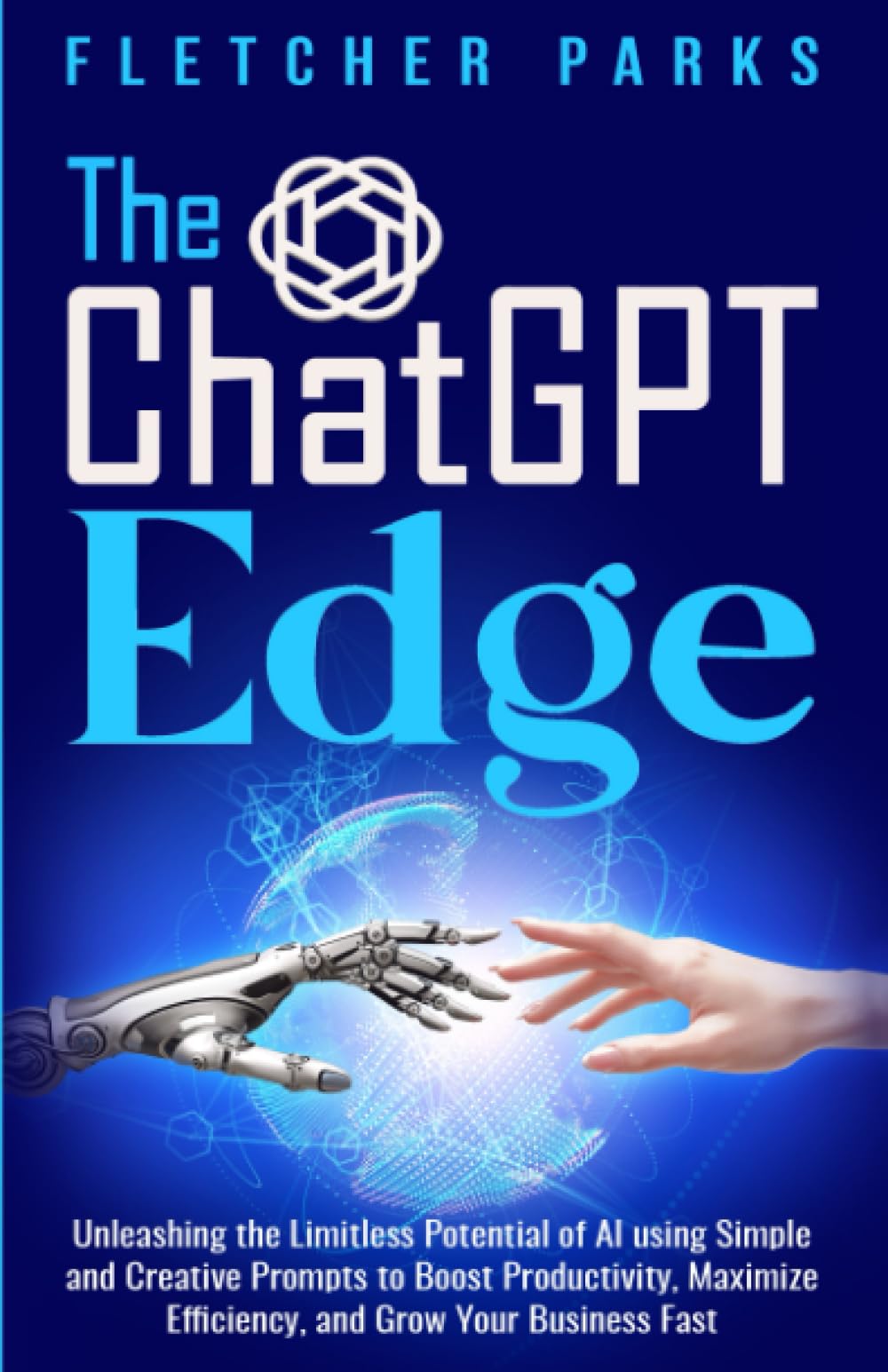 The ChatGPT Edge: Unleashing The Limitless Potential Of AI Using Simple And Creative Prompts To Boost Productivity, Maximize Efficiency, And Grow Your Business Fast