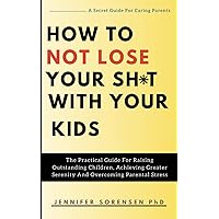 HOW TO NOT LOSE YOUR SHIT WITH YOUR KIDS: The Practical Guide For Raising Outstanding Children, Achieving Greater Serenity And Overcoming Parental Stress. (A Secret Guide For Caring Parents) HOW TO NOT LOSE YOUR SHIT WITH YOUR KIDS: The Practical Guide For Raising Outstanding Children, Achieving Greater Serenity And Overcoming Parental Stress. (A Secret Guide For Caring Parents) Paperback Kindle