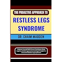 THE PROACTIVE APPROACH TO RESTLESS LEGS SYNDROME: Empower Yourself With Proven Techniques, Sleep Hygiene, Holistic Approaches And Expert Insights To Overcome Restless Legs Syndrome