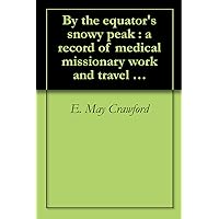 By the equator's snowy peak : a record of medical missionary work and travel in British East Africa By the equator's snowy peak : a record of medical missionary work and travel in British East Africa Kindle Hardcover Paperback