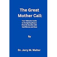 The Great Mother Call: Your Ultimate Guide to Navigating Baby's First Six Months with Confidence and Ease The Great Mother Call: Your Ultimate Guide to Navigating Baby's First Six Months with Confidence and Ease Kindle