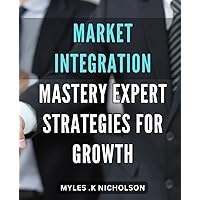Market Integration Mastery: Expert Strategies for Growth.: Unlock the Secrets of Successful Market Integration and Fuel Your Business Growth: Essential Strategies for Building a Successful Brand