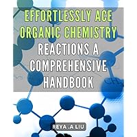 Effortlessly Ace Organic Chemistry Reactions: A Comprehensive Handbook: Master the Art of Organic Chemistry Reactions with Ease: Your Ultimate Guide to Acing the Course.