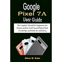 GOOGLE PIXEL 7A USER GUIDE: The Complete Tutorial for Beginners and Seniors on How to Set Up and Master Pixel 7A with Tips and Tricks for Android 13 GOOGLE PIXEL 7A USER GUIDE: The Complete Tutorial for Beginners and Seniors on How to Set Up and Master Pixel 7A with Tips and Tricks for Android 13 Hardcover Paperback