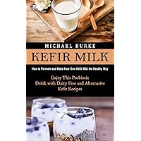 Kefir Milk: How to Ferment and Make Your Own Kefir Milk the Healthy Way (Enjoy This Probiotic Drink with Dairy Free and Alternative Kefir Recipes)
