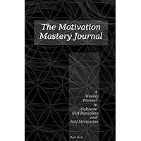 The Motivation Mastery Journal: A Weekly Planner to Cultivate Self-Discipline and Self-Motivation