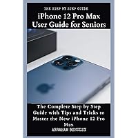 iPhone 12 Pro Max User Guide for Seniors: The Complete Step by Step Guide with Tips and Tricks to Master the New iPhone 12 Pro Max iPhone 12 Pro Max User Guide for Seniors: The Complete Step by Step Guide with Tips and Tricks to Master the New iPhone 12 Pro Max Paperback