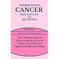 NATURAL PATH TO CANCER PREVENTION AND RECOVERY : The Ultimate Guide to Harnessing the Power of Nature's Remedies for Optimal Health and Vitality NATURAL PATH TO CANCER PREVENTION AND RECOVERY : The Ultimate Guide to Harnessing the Power of Nature's Remedies for Optimal Health and Vitality Kindle Paperback
