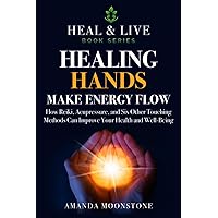 Healing Hands make Energy flow: How Reiki, Acupressure, and Six Other Touching Methods Can Improve Your Health and Well-Being (Heal & Live)