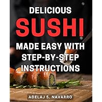 Delicious Sushi Made Easy with Step-by-Step Instructions: The Ultimate Guide to Preparing Mouthwatering Sushi at Home – Simple Steps for Incredible Results