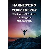 Harnessing Your Energy: The Power Of Positive Thinking And Manifestation Harnessing Your Energy: The Power Of Positive Thinking And Manifestation Paperback Kindle