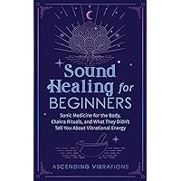 Sound Healing For Beginners: Sonic Medicine for the Body, Chakra Rituals and What They Didn’t Tell You About Vibrational Energy (Sound Healing and Somatic Mindfulness)