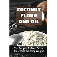 Coconut Flour And Oil: The Recipes To Bake Cakes, Pies, Tart For Losing Weight: Coconut Flour Recipes Keto