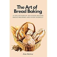 The Art of Bread Baking: A Collection of Delicious Recipes Bread Machine and Oven Friendly