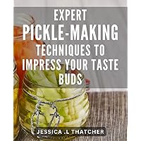 Expert Pickle-Making Techniques to Impress Your Taste Buds: Unlock the Secret of Mouthwatering Pickles with Proven Techniques for Home Chefs
