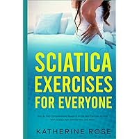 Sciatica Exercises for Everyone: Step By Step Comprehensive Blueprint on the Best Exercises to Deal With Sciatica Pain, Arthritis Pain, and More