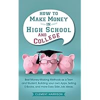 How to Make Money in High School and College: Best Money Making Methods as a Teen and Student, Building Your Own Apps, Selling E-books, and More Easy Side Job Ideas (Starting Your Business)