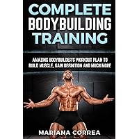COMPLETE BODYBUILDING Training: AMAZING BODYBUILDERS WORKOUT PLAN To BUILD MUSCLE, GAIN DEFINITION AND MUCH MORE
