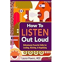 How to Listen Out Loud: Ridiculously Powerful Skills for Leading, Relating, & Happifying How to Listen Out Loud: Ridiculously Powerful Skills for Leading, Relating, & Happifying