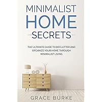 Minimalist Home Secrets: The Ultimate Guide To Declutter and Organize Your Home Through Minimalist Living (Clutter-Free Home)