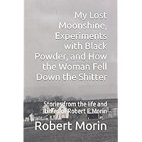 My Lost Moonshine, Experiments with Black Powder, and How the Woman Fell Down the Shitter: Stories from the life and times of Robert E Morin My Lost Moonshine, Experiments with Black Powder, and How the Woman Fell Down the Shitter: Stories from the life and times of Robert E Morin Paperback Kindle Audible Audiobook